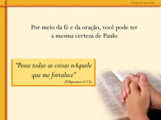Por meio da fé e da oração, você pode ter
             a mesma certeza de Paulo



“Posso todas as coisas nAquele
       que me fortalece”
                   (Filipenses 4:13).	
  
 