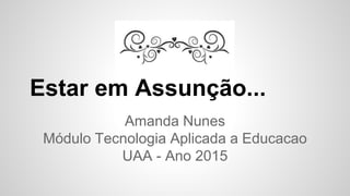 Estar em Assunção...
Amanda Nunes
Módulo Tecnologia Aplicada a Educacao
UAA - Ano 2015
 
