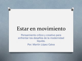 Estar en movimiento
Pensamiento crítico y creativo para
enfrentar los desafíos de la modernidad
líquida.
Por: Martín López Calva
 