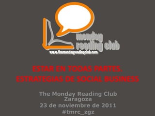 ESTAR EN TODAS PARTES.
ESTRATEGIAS DE SOCIAL BUSINESS
     The Monday Reading Club
             Zaragoza
     23 de noviembre de 2011
            #tmrc_zgz
 