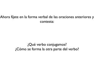 Ahora fíjate en la forma verbal de las oraciones anteriores y
                          contesta:




               ¿Qué verbo conjugamos?
         ¿Cómo se forma la otra parte del verbo?
 