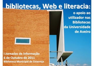 bibliotecas, Web e literacia:
                                         o apoio ao
                                      utilizador nas
                                         Bibliotecas
                                    da Universidade
                                           de Aveiro




I Jornadas de Informação
6 de Outubro de 2011
Biblioteca Municipal de Estarreja               1
 