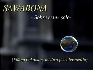 SAWABONA
          - Sobre estar solo-




 (Flávio Gikovate, médico psicoterapeuta)
 