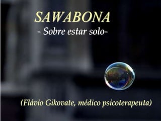 SAWABONA
     - Sobre estar solo-




(Flávio Gikovate, médico psicoterapeuta)
 