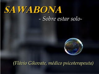 SAWABONA
             - Sobre estar solo-




 (Flávio Gikovate, médico psicoterapeuta)
 