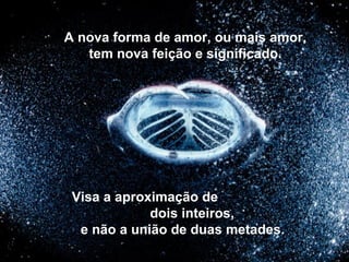 A nova forma de amor, ou mais amor,
tem nova feição e significado.
Visa a aproximação de
dois inteiros,
e não a união de duas metades.
 
