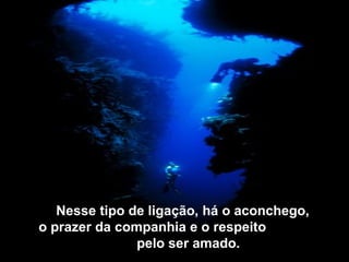 Nesse tipo de ligação, há o aconchego,
o prazer da companhia e o respeito
pelo ser amado.
 