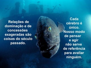 Cada
  Relações de        cérebro é
dominação e de         único.
  concessões       Nosso modo
exageradas são      de pensar
coisas do século       e agir
    passado.         não serve
                   de referência
                    para avaliar
                     ninguém.
 