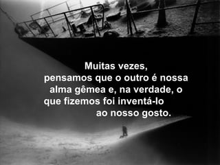 Muitas vezes,
pensamos que o outro é nossa
 alma gêmea e, na verdade, o
que fizemos foi inventá-lo
          ao nosso gosto.
 