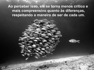 Ao perceber isso, ele se torna menos crítico e
  mais compreensivo quanto às diferenças,
  respeitando a maneira de ser de cada um.
 