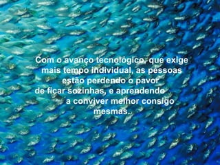 Com o avanço tecnológico, que exige
 mais tempo individual, as pessoas
       estão perdendo o pavor
de ficar sozinhas, e aprendendo
        a conviver melhor consigo
               mesmas.
 