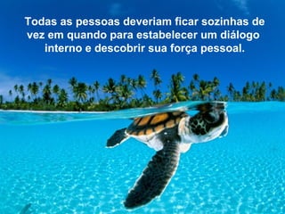 Todas as pessoas deveriam ficar sozinhas de
vez em quando para estabelecer um diálogo
   interno e descobrir sua força pessoal.
 