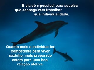 E ela só é possível para aqueles
que conseguirem trabalhar
sua individualidade.
Quanto mais o indivíduo for
competente para viver
sozinho, mais preparado
estará para uma boa
relação afetiva.
 