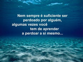 Nem sempre é suficiente ser
perdoado por alguém,
algumas vezes você
tem de aprender
a perdoar a si mesmo...
 