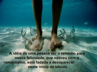 A idéia de uma pessoa ser o remédio para
nossa felicidade, que nasceu com o
romantismo, está fadada a desaparecer
neste início de século.
 