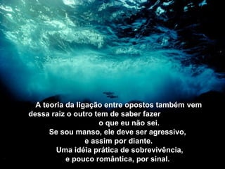 A teoria da ligação entre opostos também vem
dessa raiz o outro tem de saber fazer
o que eu não sei.
Se sou manso, ele deve ser agressivo,
e assim por diante.
Uma idéia prática de sobrevivência,
e pouco romântica, por sinal.
 
