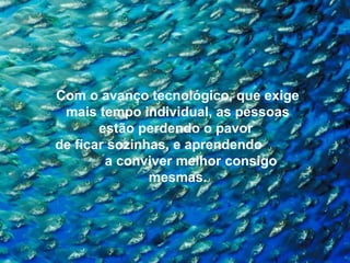 Com o avanço tecnológico, que exige
mais tempo individual, as pessoas
estão perdendo o pavor
de ficar sozinhas, e aprendendo
a conviver melhor consigo
mesmas.
 