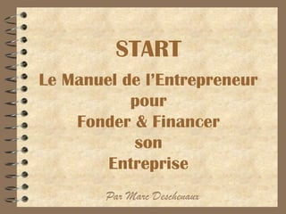 START
Le Manuel de l’Entrepreneur
pour
Fonder & Financer
son
Entreprise
Par Marc Deschenaux
 