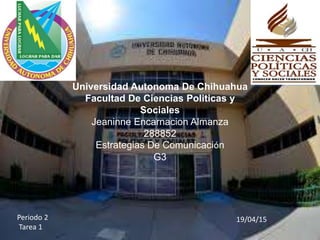 Universidad Autonoma De Chihuahua
Facultad De Ciencias Politicas y
Sociales
Jeaninne Encarnacion Almanza
288852
Estrategias De Comunicación
G3
19/04/15Periodo 2
Tarea 1
 