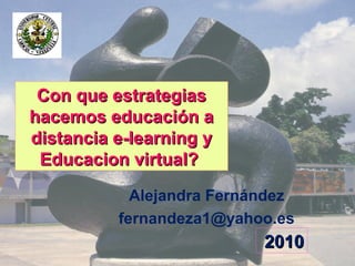 Con que estrategias
hacemos educación a
distancia e-learning y
 Educacion virtual?

            Alejandra Fernández
          fernandeza1@yahoo.es
                           2010
 