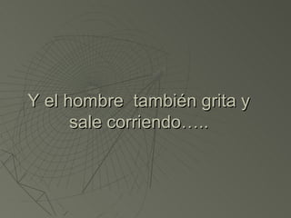 Y el hombre también grita y
      sale corriendo…..
 