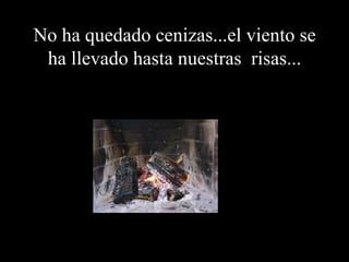 No ha quedado cenizas...el viento se ha llevado hasta nuestras  risas... 