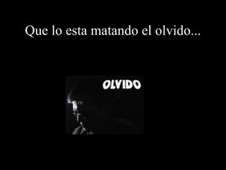 Que lo esta matando el olvido... 
