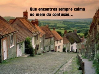 Que encontres sempre calma
no meio da confusão…
 