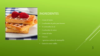 INGREDIENTES
• 2 tazas de harina
• 2 cucharadas de polvo para hornear
• ½ cucharadita de sal
• 2 cucharadas de azúcar
• 2 tazas de leche
• 2 huevos
• 1 generosa cuchara de mantequilla
• Ganas de comer waffles
3
 