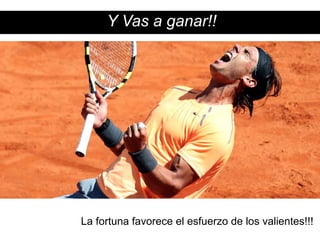 Y Vas a ganar!! 
La fortuna favorece el esfuerzo de los valientes!!! 
