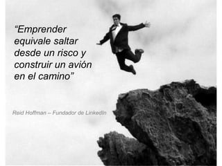 “Emprender 
equivale saltar 
desde un risco y 
construir un avión 
en el camino” 
Reid Hoffman – Fundador de LinkedIn 
 