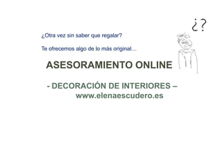 ASESORAMIENTO ONLINE
- DECORACIÓN DE INTERIORES –
www.elenaescudero.es
¿Otra vez sin saber que regalar?
Te ofrecemos algo de lo más original…
¿?
 
