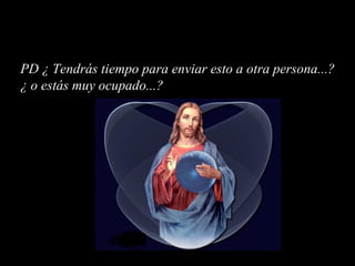 PD ¿ Tendrás tiempo para enviar esto a otra persona...? ¿ o estás muy ocupado...? 