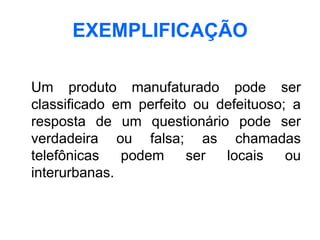 EXEMPLIFICAÇÃO

Um produto manufaturado pode ser
classificado em perfeito ou defeituoso; a
resposta de um questionário pode ser
verdadeira ou falsa; as chamadas
telefônicas   podem     ser  locais    ou
interurbanas.
 