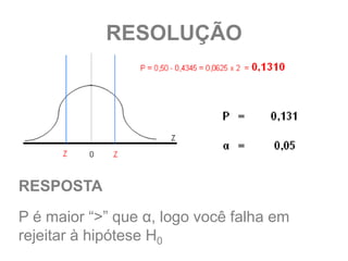 RESOLUÇÃO




RESPOSTA
P é maior “>” que α, logo você falha em
rejeitar à hipótese H0
 