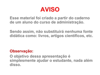 AVISO
Esse material foi criado a partir do caderno
de um aluno do curso de administração.

Sendo assim, não substituirá nenhuma fonte
didática como: livros, artigos científicos, etc.


Observação:
O objetivo dessa apresentação é
simplesmente ajudar o estudante, nada além
disso.
 