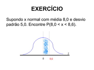 EXERCÍCIO
Supondo x normal com média 8,0 e desvio
padrão 5,0. Encontre P(8,0 < x < 8,6).
 