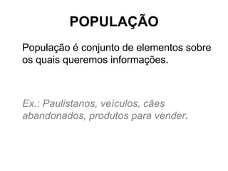 POPULAÇÃO
População é conjunto de elementos sobre
os quais queremos informações.



Ex.: Paulistanos, veículos, cães
abandonados, produtos para vender.
 