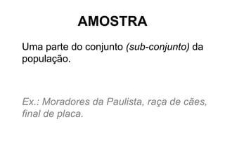 AMOSTRA
Uma parte do conjunto (sub-conjunto) da
população.



Ex.: Moradores da Paulista, raça de cães,
final de placa.
 
