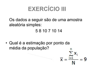 EXERCÍCIO III
 Os dados a seguir são de uma amostra
 aleatória simples:
               5 8 10 7 10 14

• Qual é a estimação por ponto da
  média da população?
 