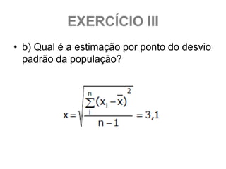 EXERCÍCIO III
• b) Qual é a estimação por ponto do desvio
  padrão da população?
 