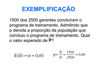 EXEMPLIFICAÇÃO
1500 dos 2500 gerentes concluíram o
programa de treinamento. Admitindo que
p denota a proporção da população que
concluiu o programa de treinamento. Qual
o valor esperado de P?
 