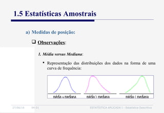 27/06/16 04:01 ESTATÍSTICA APLICADA I - Estatística Descritiva
1.5 Estatísticas Amostrais
 Observações:
a) Medidas de posição:
 Representação das distribuições dos dados na forma de uma
curva de frequência:
1. Média versus Mediana:
 