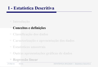 27/06/16 04:01 ESTATÍSTICA APLICADA I - Estatística Descritiva
I - Estatística Descritiva

Introdução

Conceitos e definições

Classificação dos dados

Caracterização e apresentação dos dados

Estatísticas amostrais

Outras apresentações gráficas de dados

Regressão linear
 