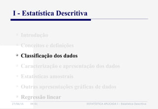 27/06/16 04:01 ESTATÍSTICA APLICADA I - Estatística Descritiva
I - Estatística Descritiva

Introdução

Conceitos e definições

Classificação dos dados

Caracterização e apresentação dos dados

Estatísticas amostrais

Outras apresentações gráficas de dados

Regressão linear
 