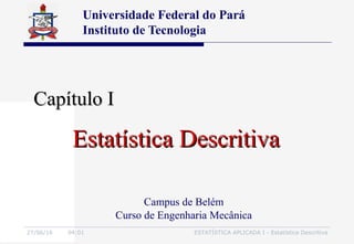 27/06/16 04:01 ESTATÍSTICA APLICADA I - Estatística Descritiva
Capítulo ICapítulo I
Universidade Federal do Pará
Instituto de Tecnologia
Estatística DescritivaEstatística Descritiva
Campus de Belém
Curso de Engenharia Mecânica
 