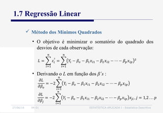 27/06/16 04:01 ESTATÍSTICA APLICADA I - Estatística Descritiva
1.7 Regressão Linear
• O objetivo é minimizar o somatório do quadrado dos
desvios de cada observação:
 Método dos Mínimos Quadrados
• Derivando o L em função dos β´s :
 