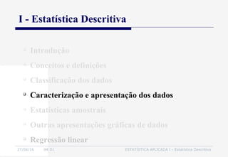 27/06/16 04:01 ESTATÍSTICA APLICADA I - Estatística Descritiva
I - Estatística Descritiva

Introdução

Conceitos e definições

Classificação dos dados

Caracterização e apresentação dos dados

Estatísticas amostrais

Outras apresentações gráficas de dados

Regressão linear
 
