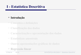 27/06/16 04:01 ESTATÍSTICA APLICADA I - Estatística Descritiva
I - Estatística Descritiva

Introdução

Conceitos e definições

Classificação dos dados

Caracterização e apresentação dos dados

Estatísticas amostrais

Outras apresentações gráficas de dados

Regressão linear
 