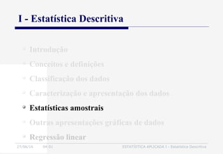 27/06/16 04:01 ESTATÍSTICA APLICADA I - Estatística Descritiva
I - Estatística Descritiva

Introdução

Conceitos e definições

Classificação dos dados

Caracterização e apresentação dos dados

Estatísticas amostrais

Outras apresentações gráficas de dados

Regressão linear
 